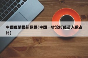 中国疫情最新数据(中国一针没打疫苗人数占比)