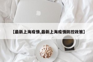 【最新上海疫情,最新上海疫情防控政策】