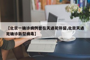 【北京一确诊病例曾在天通苑停留,北京天通苑确诊新型病毒】