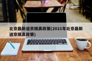 北京最新返京隔离政策(2021年北京最新返京隔离政策)
