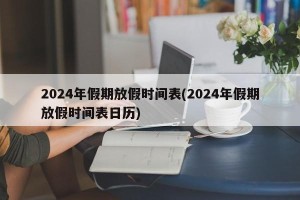 2024年假期放假时间表(2024年假期放假时间表日历)