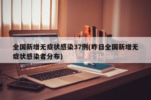 全国新增无症状感染37例(昨日全国新增无症状感染者分布)