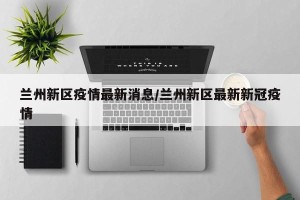 兰州新区疫情最新消息/兰州新区最新新冠疫情
