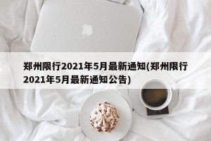 郑州限行2021年5月最新通知(郑州限行2021年5月最新通知公告)