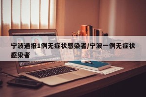 宁波通报1例无症状感染者/宁波一例无症状感染者