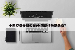 全国疫情最新公布/全国疫情最新动态?