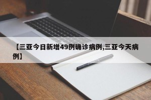 【三亚今日新增49例确诊病例,三亚今天病例】