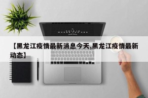 【黑龙江疫情最新消息今天,黑龙江疫情最新动态】