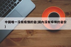 中国唯一没有疫情的省(国内没有疫情的省份)