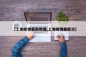 【上海疫情最新数据,上海疫情最新况】