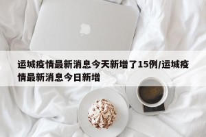 运城疫情最新消息今天新增了15例/运城疫情最新消息今日新增
