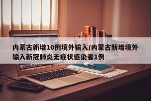 内蒙古新增10例境外输入/内蒙古新增境外输入新冠肺炎无症状感染者1例