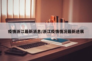 疫情浙江最新消息/浙江疫情情况最新进展