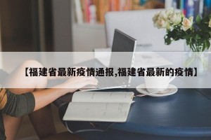 【福建省最新疫情通报,福建省最新的疫情】
