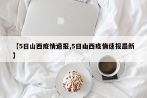 【5日山西疫情速报,5日山西疫情速报最新】