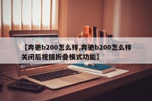 【奔驰b200怎么样,奔驰b200怎么样关闭后视镜折叠模式功能】