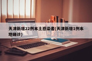 天津新增22例本土感染者(天津新增1例本地确诊)