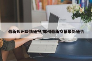 最新郑州疫情通报/郑州最新疫情最新通告