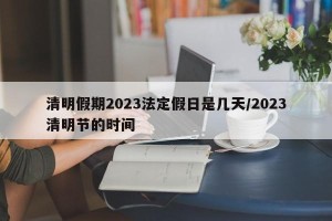 清明假期2023法定假日是几天/2023清明节的时间