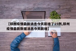 【郑州疫情最新消息今天新增了15例,郑州疫情最新数据消息今天新增】