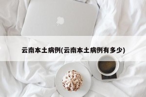 云南本土病例(云南本土病例有多少)