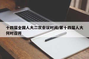 十四届全国人大二次会议时间/第十四届人大何时召开