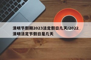 清明节假期2023法定假日几天/2022清明法定节假日是几天