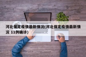 河北保定疫情最新情况(河北保定疫情最新情况 11例确诊)
