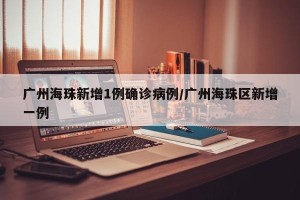 广州海珠新增1例确诊病例/广州海珠区新增一例