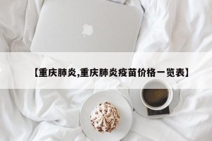 【重庆肺炎,重庆肺炎疫苗价格一览表】