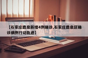 【石家庄鹿泉新增4例确诊,石家庄鹿泉区确诊病例行动轨迹】