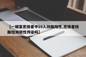 【一婚宴密接者中16人核酸阳性,密接者核酸检测阴性传染吗】