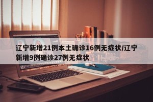 辽宁新增21例本土确诊16例无症状/辽宁新增9例确诊27例无症状