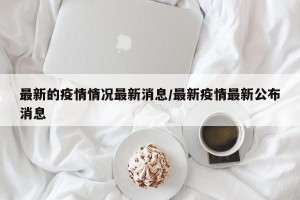最新的疫情情况最新消息/最新疫情最新公布消息