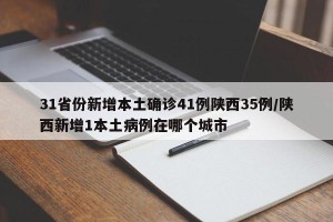 31省份新增本土确诊41例陕西35例/陕西新增1本土病例在哪个城市