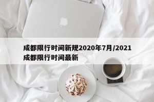 成都限行时间新规2020年7月/2021成都限行时间最新