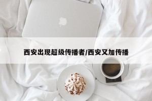 西安出现超级传播者/西安又加传播