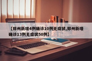 【郑州新增4例确诊10例无症状,郑州新增确诊13例无症状50例】
