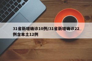31省新增确诊10例/31省新增确诊22例含本土12例