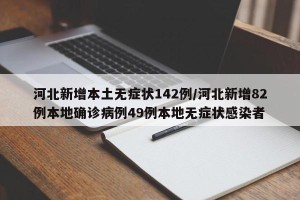 河北新增本土无症状142例/河北新增82例本地确诊病例49例本地无症状感染者