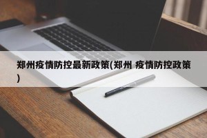 郑州疫情防控最新政策(郑州 疫情防控政策)