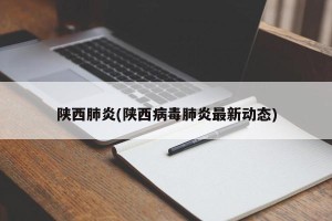 陕西肺炎(陕西病毒肺炎最新动态)