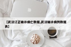 【武汉订正确诊病亡数据,武汉确诊病例数据表】