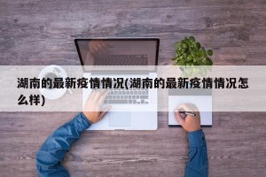 湖南的最新疫情情况(湖南的最新疫情情况怎么样)