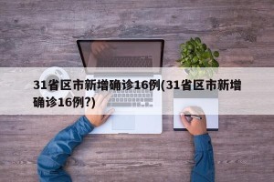31省区市新增确诊16例(31省区市新增确诊16例?)