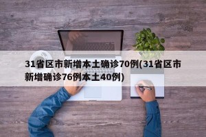 31省区市新增本土确诊70例(31省区市新增确诊76例本土40例)