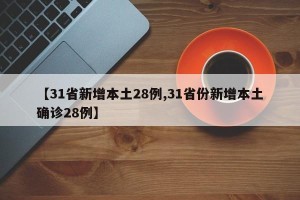 【31省新增本土28例,31省份新增本土确诊28例】
