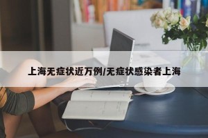 上海无症状近万例/无症状感染者上海