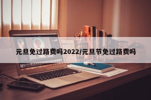 元旦免过路费吗2022/元旦节免过路费吗