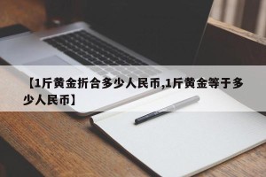 【1斤黄金折合多少人民币,1斤黄金等于多少人民币】